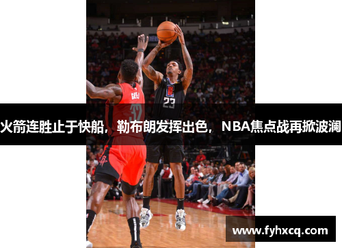 火箭连胜止于快船，勒布朗发挥出色，NBA焦点战再掀波澜