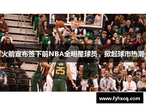 火箭宣布签下前NBA全明星球员，掀起球市热潮