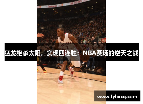 猛龙绝杀太阳，实现四连胜：NBA赛场的逆天之战